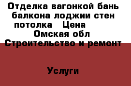 Отделка вагонкой бань балкона лоджии стен потолка › Цена ­ 500 - Омская обл. Строительство и ремонт » Услуги   